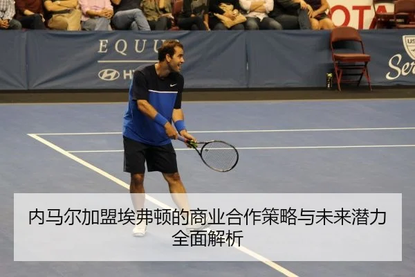 内马尔加盟埃弗顿的商业合作策略与未来潜力全面解析